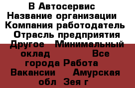 В Автосервис › Название организации ­ Компания-работодатель › Отрасль предприятия ­ Другое › Минимальный оклад ­ 40 000 - Все города Работа » Вакансии   . Амурская обл.,Зея г.